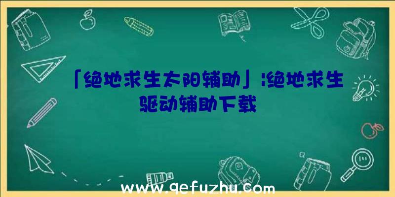 「绝地求生太阳辅助」|绝地求生驱动辅助下载